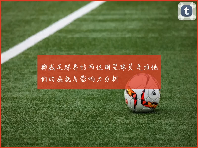 挪威足球界的两位明星球员是谁他们的成就与影响力分析