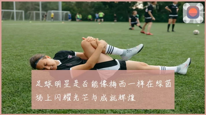足球明星是否能像梅西一样在绿茵场上闪耀光芒与成就辉煌