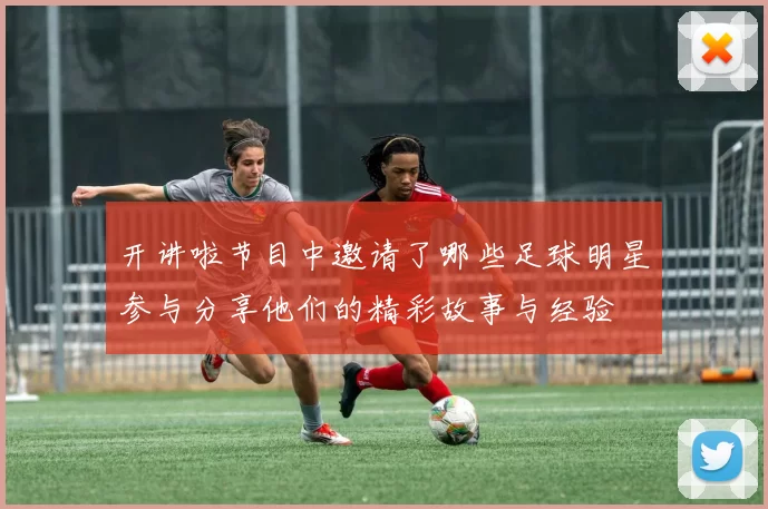 开讲啦节目中邀请了哪些足球明星参与分享他们的精彩故事与经验