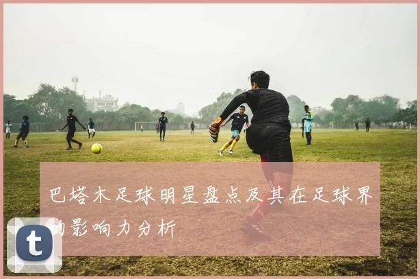 巴塔木足球明星盘点及其在足球界的影响力分析