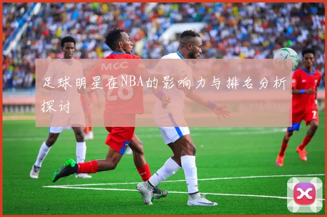足球明星在NBA的影响力与排名分析探讨