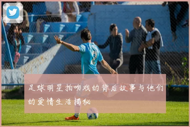 足球明星拍吻戏的背后故事与他们的爱情生活揭秘