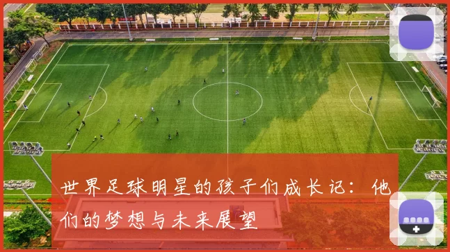 世界足球明星的孩子们成长记：他们的梦想与未来展望