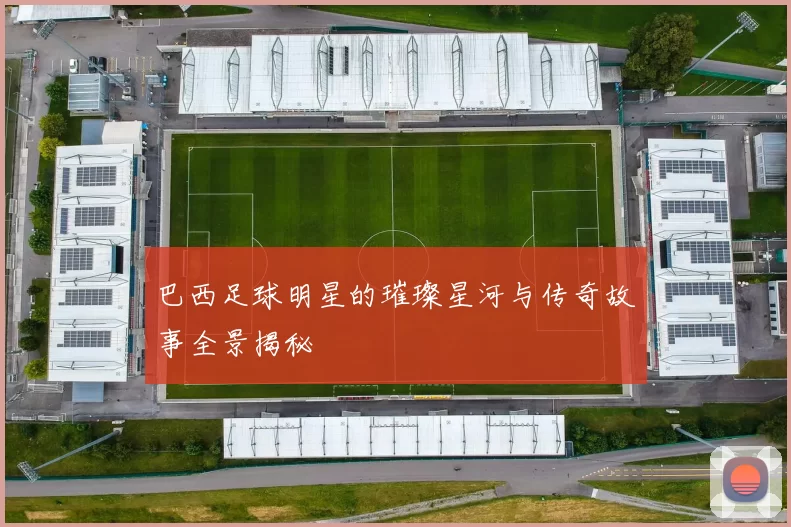 巴西足球明星的璀璨星河与传奇故事全景揭秘