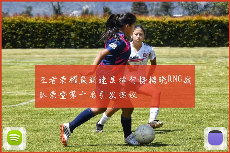 王者荣耀最新速度排行榜揭晓RNG战队荣登第十名引发热议