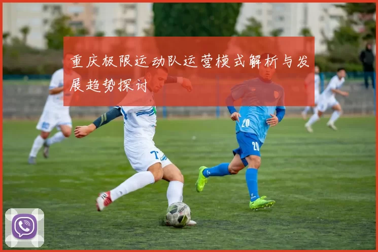 重庆极限运动队运营模式解析与发展趋势探讨