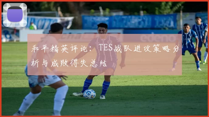 和平精英评论：TES战队进攻策略分析与成败得失总结