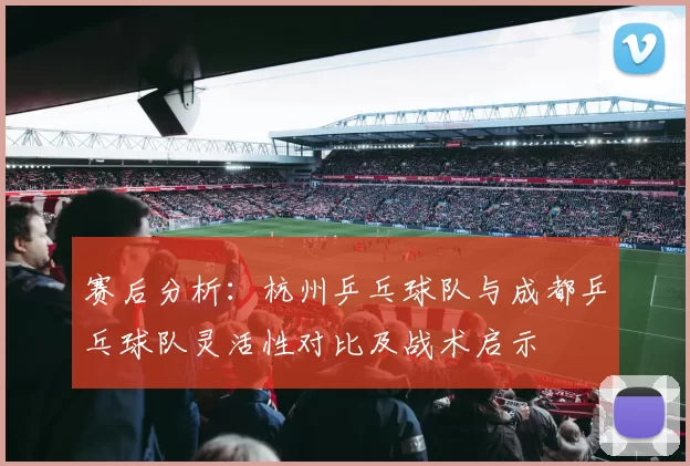 赛后分析：杭州乒乓球队与成都乒乓球队灵活性对比及战术启示