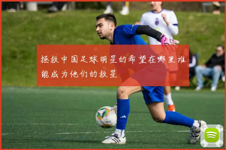 拯救中国足球明星的希望在哪里谁能成为他们的救星