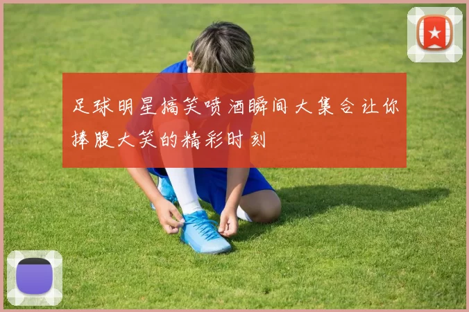 足球明星搞笑喷酒瞬间大集合让你捧腹大笑的精彩时刻