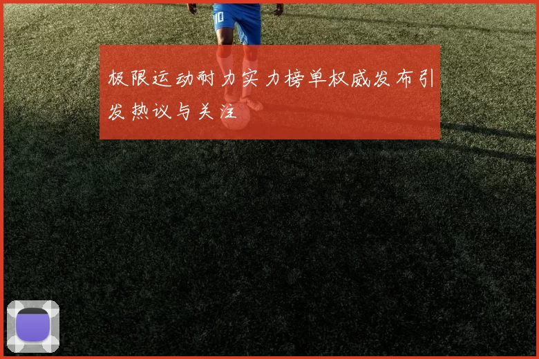 极限运动耐力实力榜单权威发布引发热议与关注