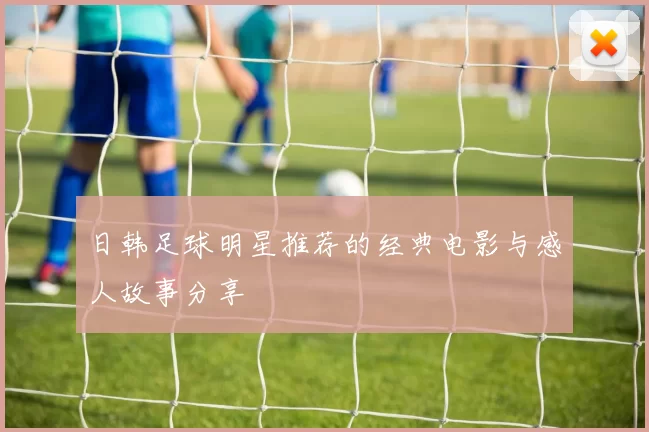 日韩足球明星推荐的经典电影与感人故事分享