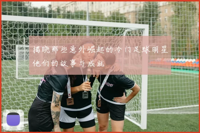 揭晓那些意外崛起的冷门足球明星他们的故事与成就