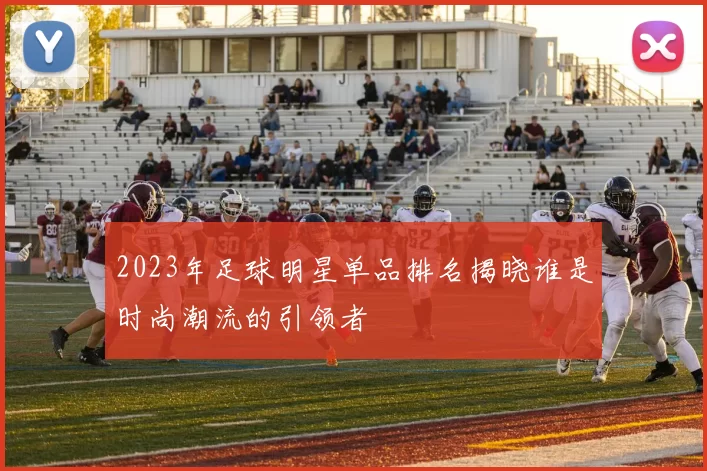2023年足球明星单品排名揭晓谁是时尚潮流的引领者