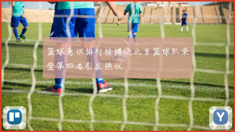 篮球意识排行榜揭晓北京篮球队荣登第四名引发热议
