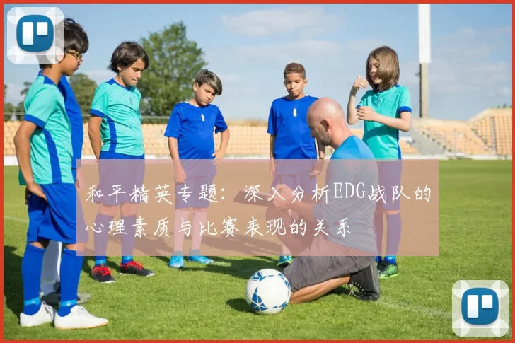 和平精英专题：深入分析EDG战队的心理素质与比赛表现的关系