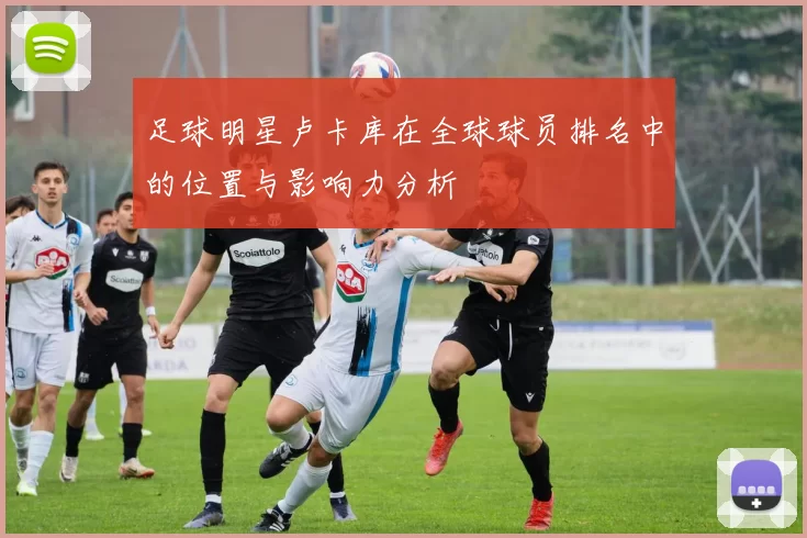 足球明星卢卡库在全球球员排名中的位置与影响力分析