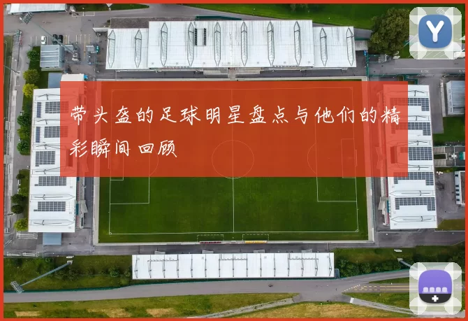 带头盔的足球明星盘点与他们的精彩瞬间回顾
