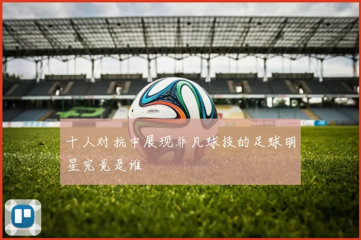 十人对抗中展现非凡球技的足球明星究竟是谁