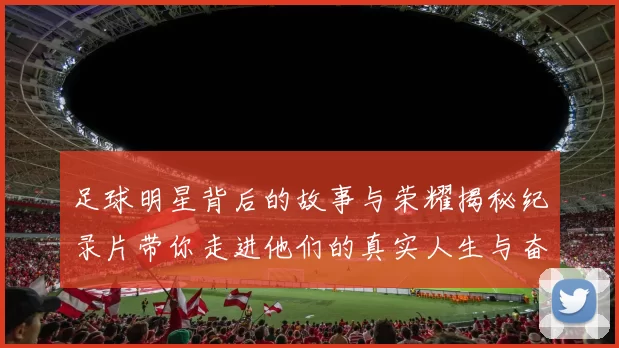 足球明星背后的故事与荣耀揭秘纪录片带你走进他们的真实人生与奋斗历程