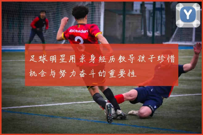 足球明星用亲身经历教导孩子珍惜机会与努力奋斗的重要性