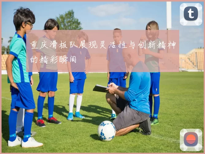 重庆滑板队展现灵活性与创新精神的精彩瞬间