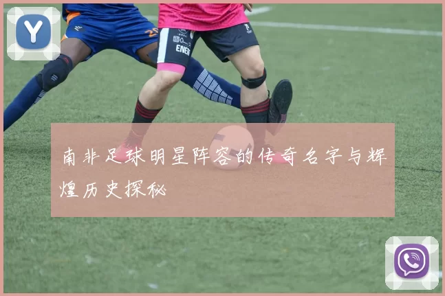 南非足球明星阵容的传奇名字与辉煌历史探秘