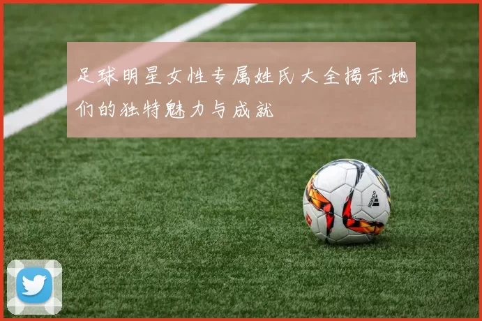 足球明星女性专属姓氏大全揭示她们的独特魅力与成就