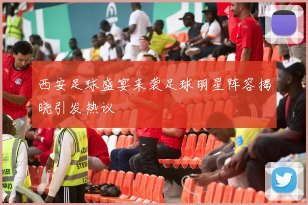 西安足球盛宴来袭足球明星阵容揭晓引发热议