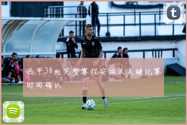 西甲38轮完整赛程安排及关键比赛时间确认
