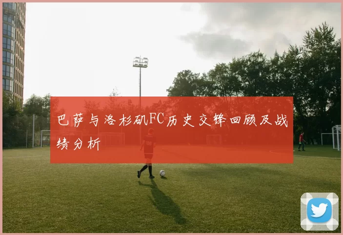 巴萨与洛杉矶FC历史交锋回顾及战绩分析