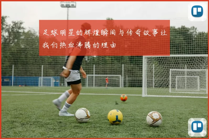 足球明星的辉煌瞬间与传奇故事让我们热血沸腾的理由