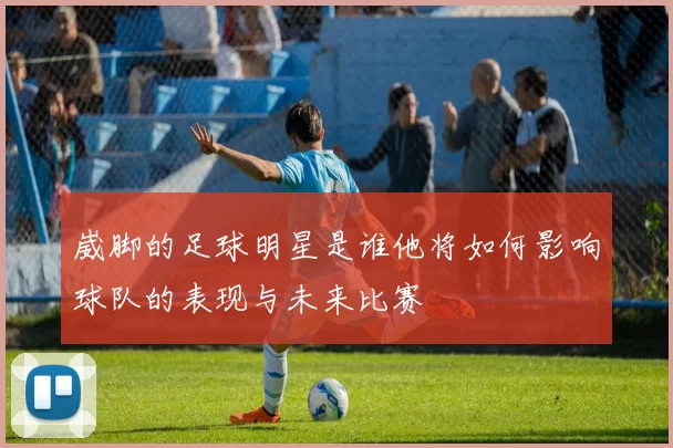 崴脚的足球明星是谁他将如何影响球队的表现与未来比赛