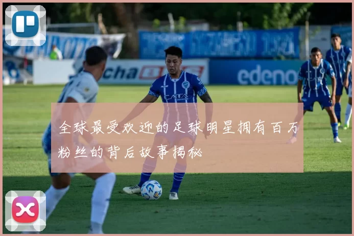 全球最受欢迎的足球明星拥有百万粉丝的背后故事揭秘