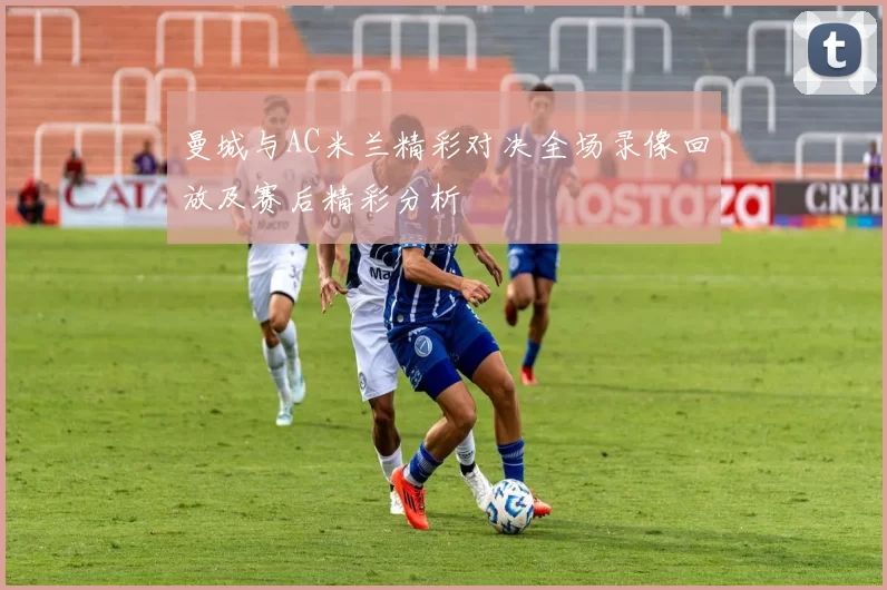 曼城与AC米兰精彩对决全场录像回放及赛后精彩分析