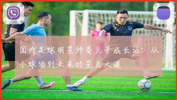国内足球明星帅哥儿子成长记：从小球场到未来的星光大道