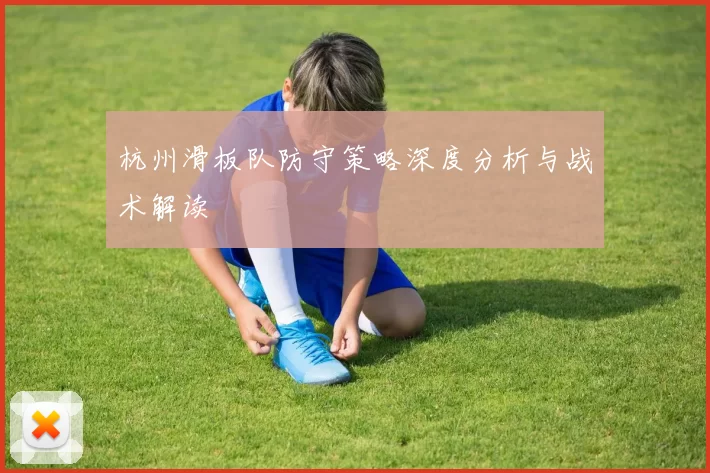 杭州滑板队防守策略深度分析与战术解读