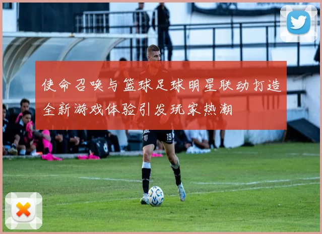 使命召唤与篮球足球明星联动打造全新游戏体验引发玩家热潮