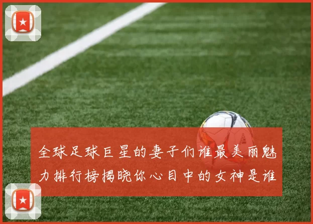 全球足球巨星的妻子们谁最美丽魅力排行榜揭晓你心目中的女神是谁