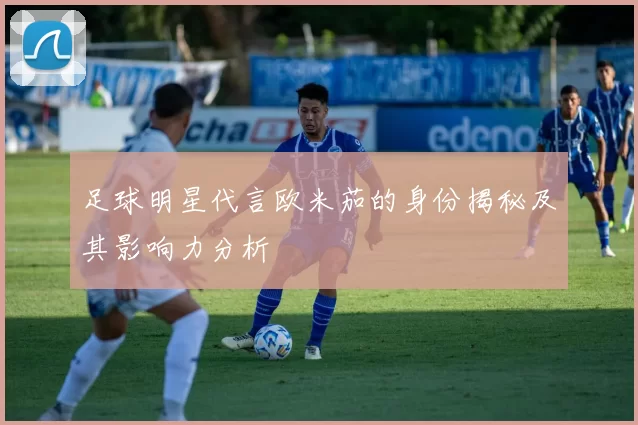 足球明星代言欧米茄的身份揭秘及其影响力分析