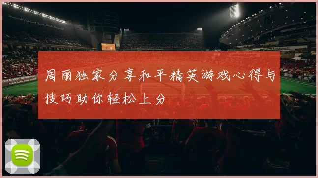 周丽独家分享和平精英游戏心得与技巧助你轻松上分