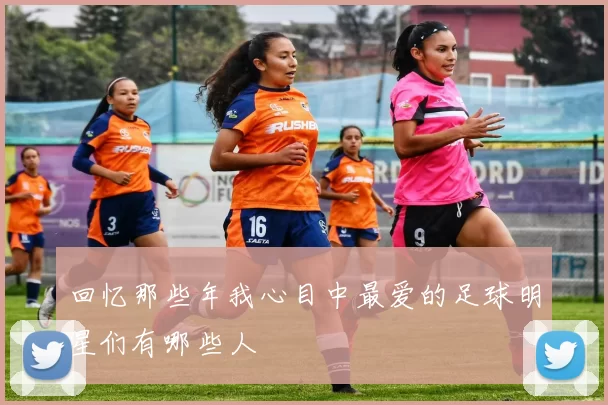 回忆那些年我心目中最爱的足球明星们有哪些人