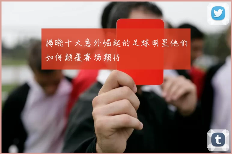 揭晓十大意外崛起的足球明星他们如何颠覆赛场期待
