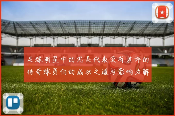 足球明星中的完美代表没有差评的传奇球员们的成功之道与影响力解析