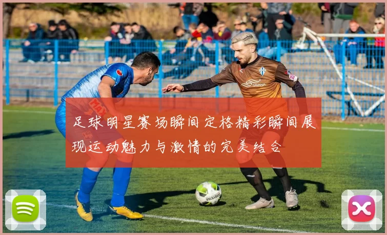 足球明星赛场瞬间定格精彩瞬间展现运动魅力与激情的完美结合