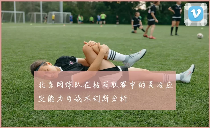 北京网球队在钻石联赛中的灵活应变能力与战术创新分析