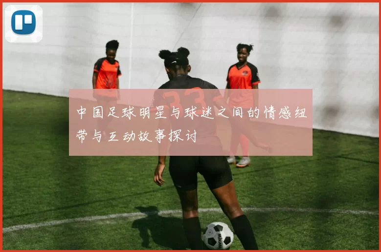 中国足球明星与球迷之间的情感纽带与互动故事探讨