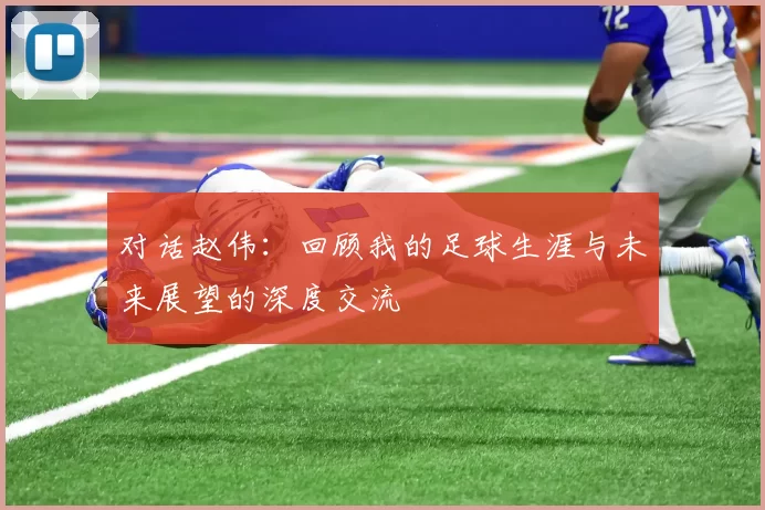 对话赵伟：回顾我的足球生涯与未来展望的深度交流