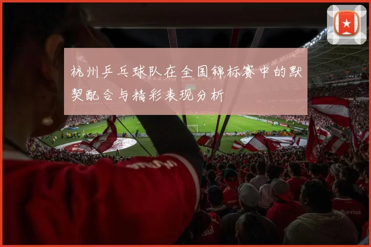 杭州乒乓球队在全国锦标赛中的默契配合与精彩表现分析