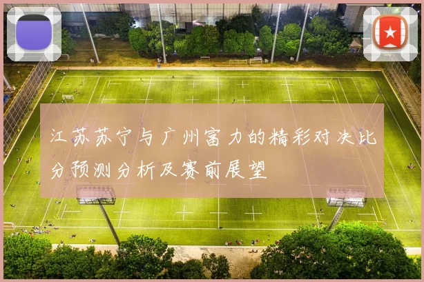江苏苏宁与广州富力的精彩对决比分预测分析及赛前展望
